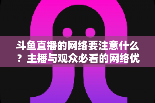 斗鱼直播的网络要注意什么?主播与观众必看的网络优化全攻略 斗鱼直播的网络要注意什么?主播与观众必看的网络优化全攻略
