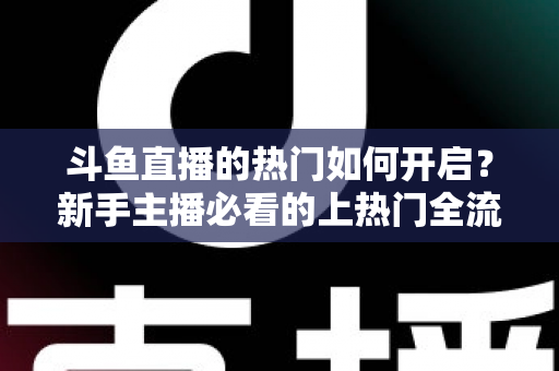 斗鱼直播的热门如何开启?新手主播必看的上热门全流程指南与实战技巧 斗鱼直播的热门如何开启?新手主播必看的上热门全流程指南与实战技巧