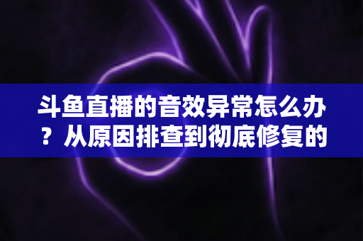 斗鱼直播的音效异常怎么办?从原因排查到彻底修复的完整解决方案 斗鱼直播的音效异常怎么办?从原因排查到彻底修复的完整解决方案