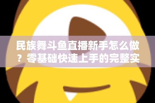 民族舞斗鱼直播新手怎么做？零基础快速上手的完整实战攻略