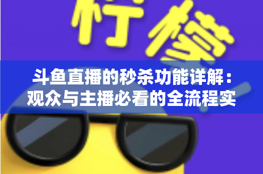 斗鱼直播的秒杀功能详解:观众与主播必看的全流程实用攻略 斗鱼直播的秒杀功能详解:观众与主播必看的全流程实用攻略