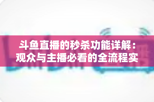 斗鱼直播的秒杀功能详解：观众与主播必看的全流程实用攻略