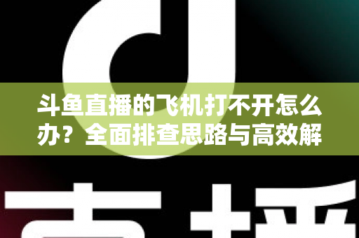 斗鱼直播的飞机打不开怎么办？全面排查思路与高效解决方法大公开