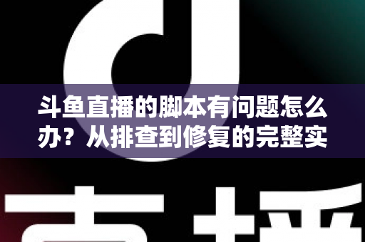 斗鱼直播的脚本有问题怎么办?从排查到修复的完整实战指南 斗鱼直播的脚本有问题怎么办?从排查到修复的完整实战指南