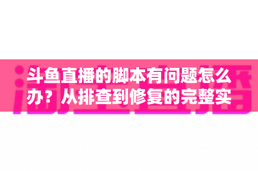 斗鱼直播的脚本有问题怎么办？从排查到修复的完整实战指南