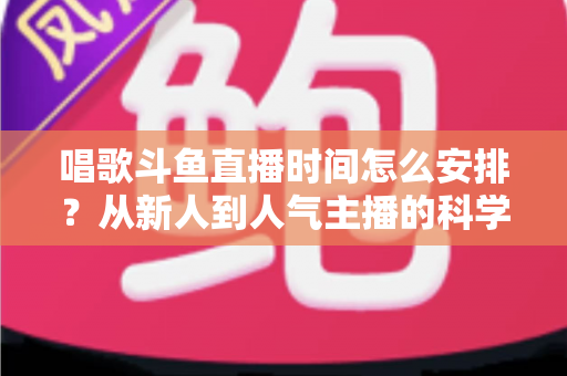 唱歌斗鱼直播时间怎么安排？从新人到人气主播的科学排播全攻略