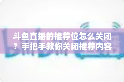 斗鱼直播的推荐位怎么关闭?手把手教你关闭推荐内容,打造清爽观看体验 斗鱼直播的推荐位怎么关闭?手把手教你关闭推荐内容,打造清爽观看体验