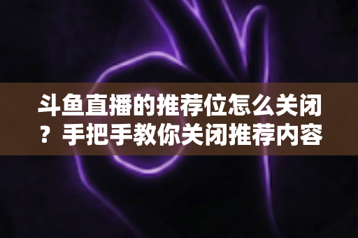 斗鱼直播的推荐位怎么关闭?手把手教你关闭推荐内容,打造清爽观看体验 斗鱼直播的推荐位怎么关闭?手把手教你关闭推荐内容,打造清爽观看体验