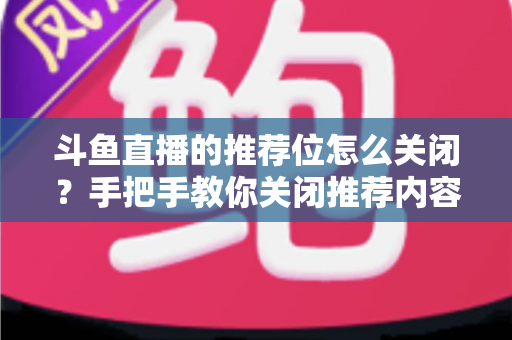 斗鱼直播的推荐位怎么关闭？手把手教你关闭推荐内容，打造清爽观看体验