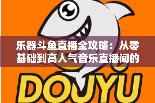 乐器斗鱼直播全攻略:从零基础到高人气音乐直播间的完整实战指南 乐器斗鱼直播全攻略:从零基础到高人气音乐直播间的完整实战指南