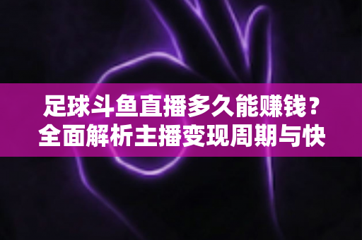 足球斗鱼直播多久能赚钱?全面解析主播变现周期与快速盈利实用攻略 足球斗鱼直播多久能赚钱?全面解析主播变现周期与快速盈利实用攻略
