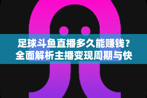 足球斗鱼直播多久能赚钱？全面解析主播变现周期与快速盈利实用攻略