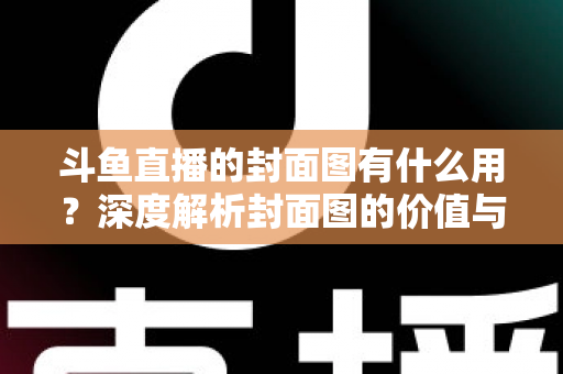 斗鱼直播的封面图有什么用?深度解析封面图的价值与优化技巧 斗鱼直播的封面图有什么用?深度解析封面图的价值与优化技巧