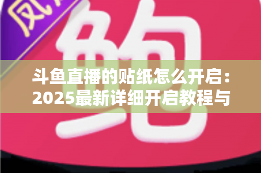 斗鱼直播的贴纸怎么开启：2025最新详细开启教程与使用指南