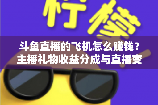 斗鱼直播的飞机怎么赚钱？主播礼物收益分成与直播变现全攻略