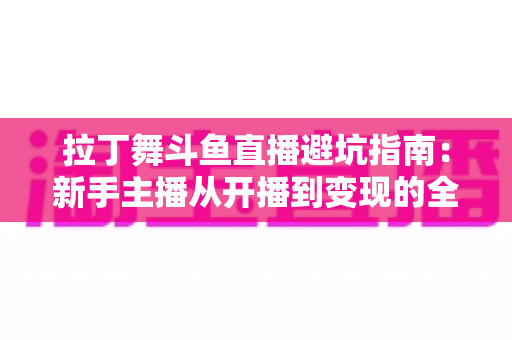 拉丁舞斗鱼直播避坑指南：新手主播从开播到变现的全程防雷手册