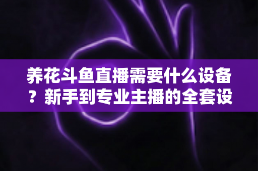 养花斗鱼直播需要什么设备?新手到专业主播的全套设备清单与实用选购指南 养花斗鱼直播需要什么设备?新手到专业主播的全套设备清单与实用选购指南