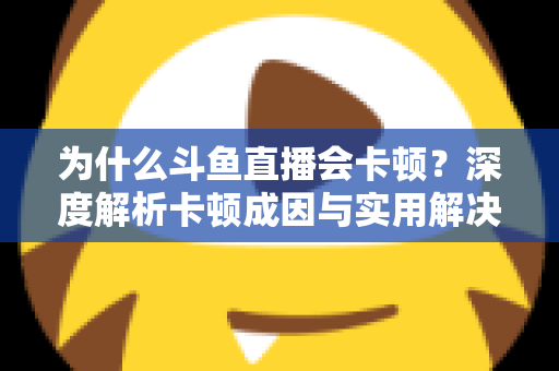 为什么斗鱼直播会卡顿?深度解析卡顿成因与实用解决方案全指南 为什么斗鱼直播会卡顿?深度解析卡顿成因与实用解决方案全指南