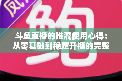 斗鱼直播的推流使用心得：从零基础到稳定开播的完整实战指南