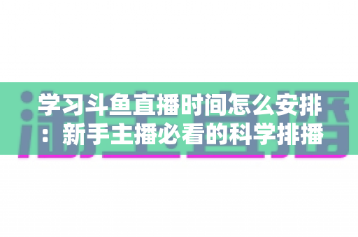 学习斗鱼直播时间怎么安排：新手主播必看的科学排播指南与黄金时段选择全攻略