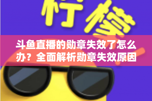 斗鱼直播的勋章失效了怎么办？全面解析勋章失效原因与恢复方法，助你快速找回专属荣誉