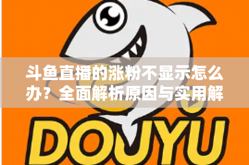 斗鱼直播的涨粉不显示怎么办？全面解析原因与实用解决方法，助主播快速恢复数据正常