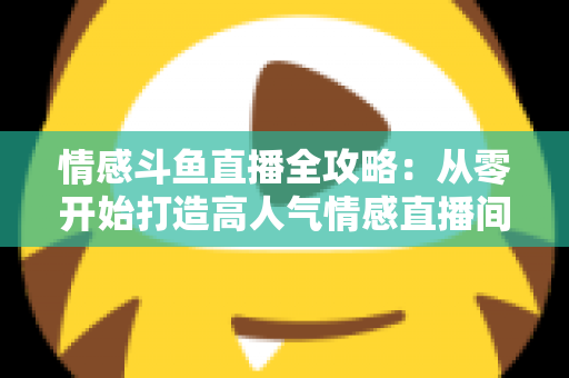 情感斗鱼直播全攻略：从零开始打造高人气情感直播间的实战指南