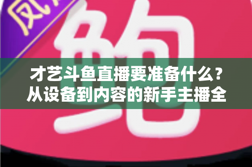 才艺斗鱼直播要准备什么？从设备到内容的新手主播全攻略