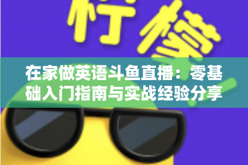 在家做英语斗鱼直播：零基础入门指南与实战经验分享