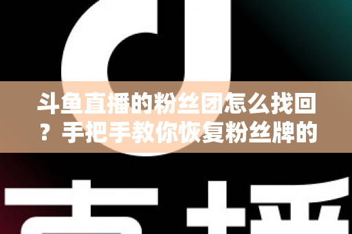 斗鱼直播的粉丝团怎么找回？手把手教你恢复粉丝牌的完整攻略与实用技巧
