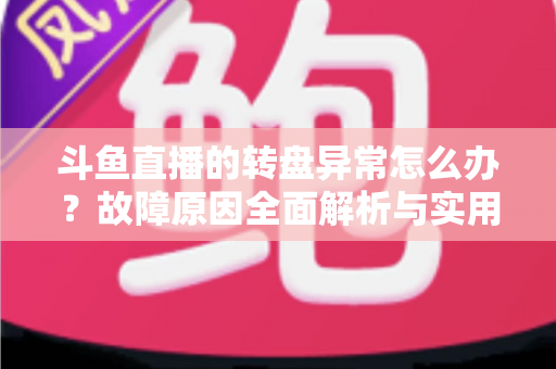 斗鱼直播的转盘异常怎么办?故障原因全面解析与实用解决方法一步到位 斗鱼直播的转盘异常怎么办?故障原因全面解析与实用解决方法一步到位