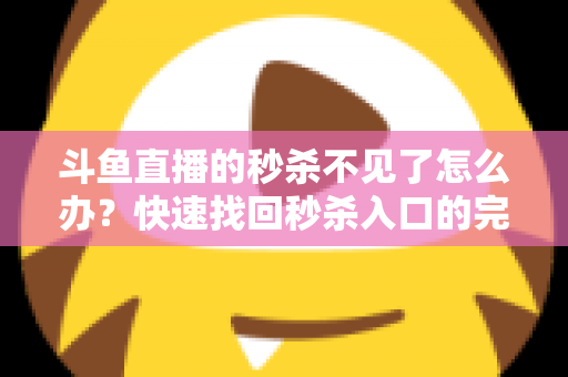 斗鱼直播的秒杀不见了怎么办？快速找回秒杀入口的完整指南与实用解决方案