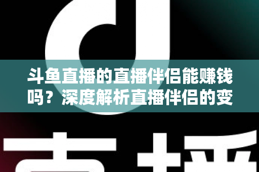 斗鱼直播的直播伴侣能赚钱吗？深度解析直播伴侣的变现真相与主播赚钱全攻略