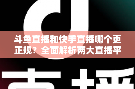 斗鱼直播和快手直播哪个更正规?全面解析两大直播平台的规范性与选择指南 斗鱼直播和快手直播哪个更正规?全面解析两大直播平台的规范性与选择指南