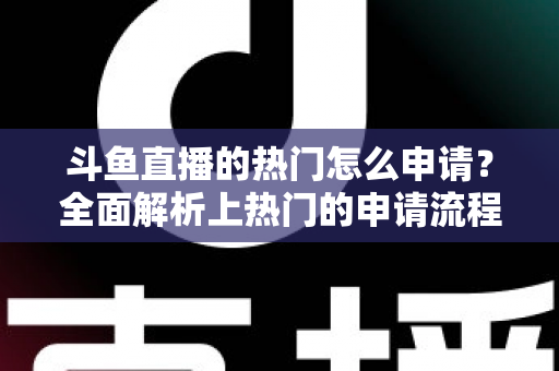 斗鱼直播的热门怎么申请？全面解析上热门的申请流程与实用技巧