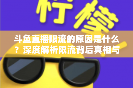 斗鱼直播限流的原因是什么？深度解析限流背后真相与实用解决方案