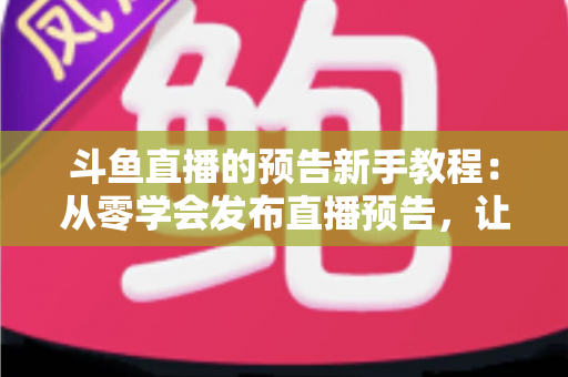 斗鱼直播的预告新手教程：从零学会发布直播预告，让直播间人气稳步增长
