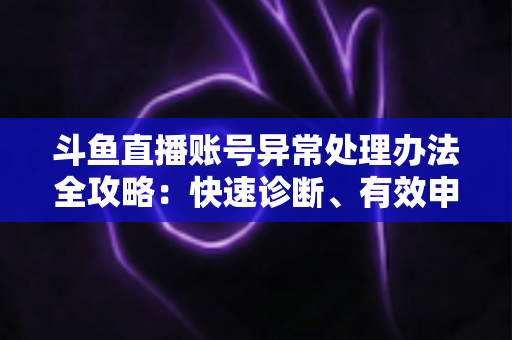 斗鱼直播账号异常处理办法全攻略:快速诊断、有效申诉与预防技巧一站式指南 斗鱼直播账号异常处理办法全攻略:快速诊断、有效申诉与预防技巧一站式指南