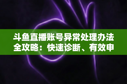 斗鱼直播账号异常处理办法全攻略:快速诊断、有效申诉与预防技巧一站式指南 斗鱼直播账号异常处理办法全攻略:快速诊断、有效申诉与预防技巧一站式指南