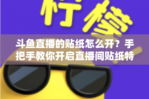 斗鱼直播的贴纸怎么开?手把手教你开启直播间贴纸特效的完整攻略与实用技巧 斗鱼直播的贴纸怎么开?手把手教你开启直播间贴纸特效的完整攻略与实用技巧