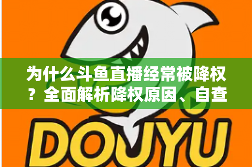 为什么斗鱼直播经常被降权？全面解析降权原因、自查方法与高效恢复技巧