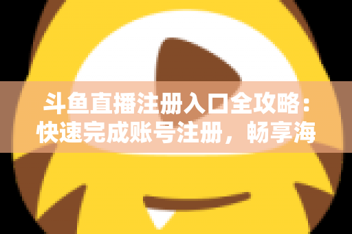 斗鱼直播注册入口全攻略：快速完成账号注册，畅享海量精彩直播内容