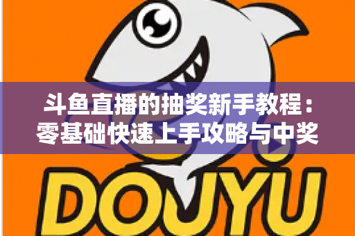 斗鱼直播的抽奖新手教程:零基础快速上手攻略与中奖技巧全解析 斗鱼直播的抽奖新手教程:零基础快速上手攻略与中奖技巧全解析