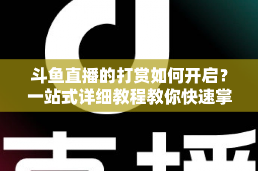 斗鱼直播的打赏如何开启？一站式详细教程教你快速掌握打赏功能全流程
