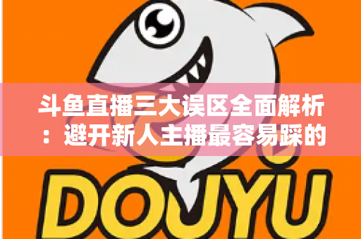 斗鱼直播三大误区全面解析:避开新人主播最容易踩的坑,快速提升直播间人气与收益 斗鱼直播三大误区全面解析:避开新人主播最容易踩的坑,快速提升直播间人气与收益