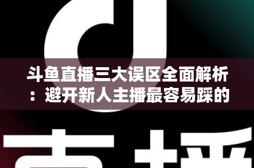 斗鱼直播三大误区全面解析：避开新人主播最容易踩的坑，快速提升直播间人气与收益