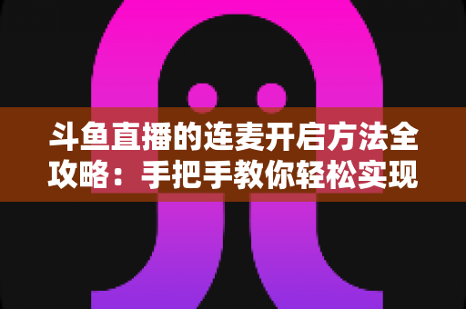 斗鱼直播的连麦开启方法全攻略:手把手教你轻松实现互动连线,提升直播间人气 斗鱼直播的连麦开启方法全攻略:手把手教你轻松实现互动连线,提升直播间人气