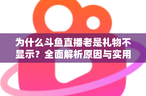 为什么斗鱼直播老是礼物不显示?全面解析原因与实用解决方案大全 为什么斗鱼直播老是礼物不显示?全面解析原因与实用解决方案大全