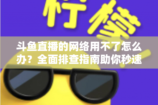 斗鱼直播的网络用不了怎么办？全面排查指南助你秒速恢复流畅观播体验