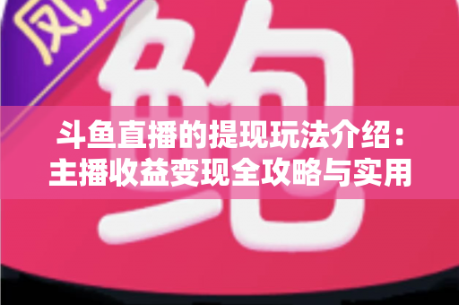 斗鱼直播的提现玩法介绍：主播收益变现全攻略与实用指南